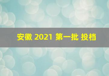 安徽 2021 第一批 投档